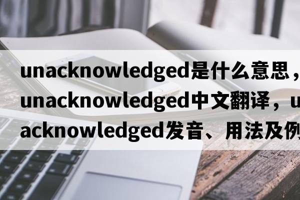 unacknowledged是什么意思，unacknowledged中文翻譯，unacknowledged發(fā)音、用法及例句