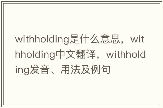 withholding是什么意思，withholding中文翻譯，withholding發(fā)音、用法及例句