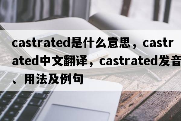 castrated是什么意思，castrated中文翻譯，castrated發(fā)音、用法及例句
