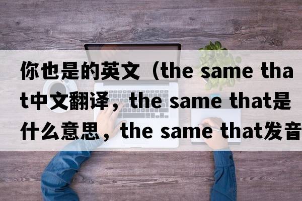 你也是的英文（the same that中文翻譯，the same that是什么意思，the same that發(fā)音、用法及例句）