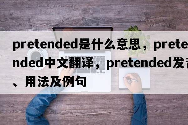 pretended是什么意思，pretended中文翻譯，pretended發(fā)音、用法及例句