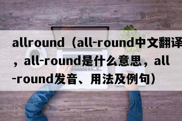 allround（all-round中文翻譯，all-round是什么意思，all-round發(fā)音、用法及例句）