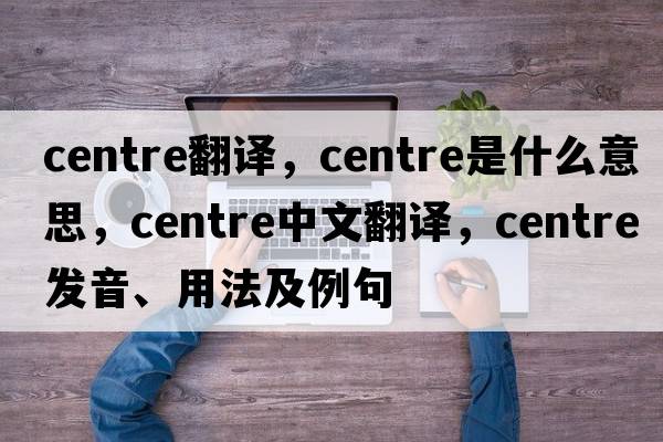 centre翻譯，centre是什么意思，centre中文翻譯，centre發(fā)音、用法及例句