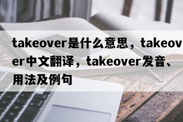 takeover是什么意思，takeover中文翻譯，takeover發(fā)音、用法及例句