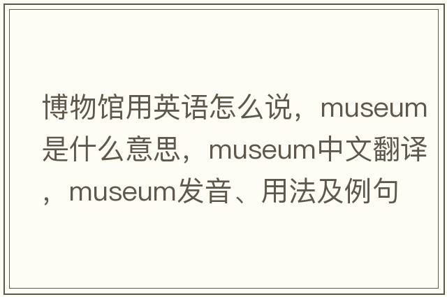 博物館用英語(yǔ)怎么說(shuō)，museum是什么意思，museum中文翻譯，museum發(fā)音、用法及例句