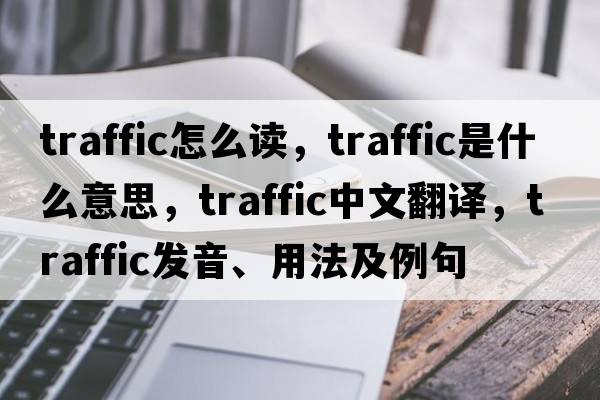 traffic怎么讀，traffic是什么意思，traffic中文翻譯，traffic發(fā)音、用法及例句