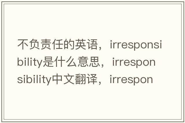 不負責任的英語(yǔ)，irresponsibility是什么意思，irresponsibility中文翻譯，irresponsibility發(fā)音、用法及例句