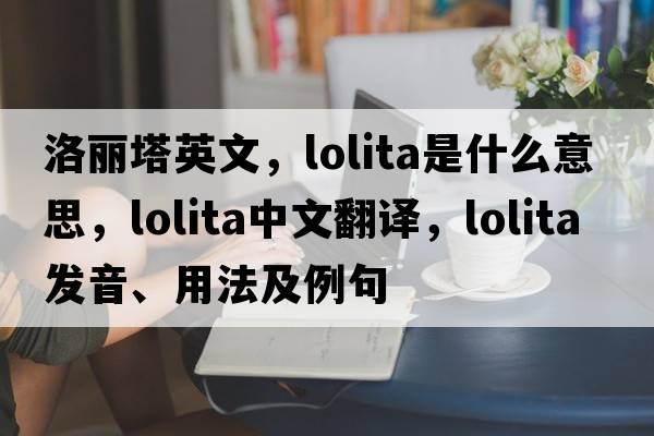 洛麗塔英文，lolita是什么意思，lolita中文翻譯，lolita發(fā)音、用法及例句