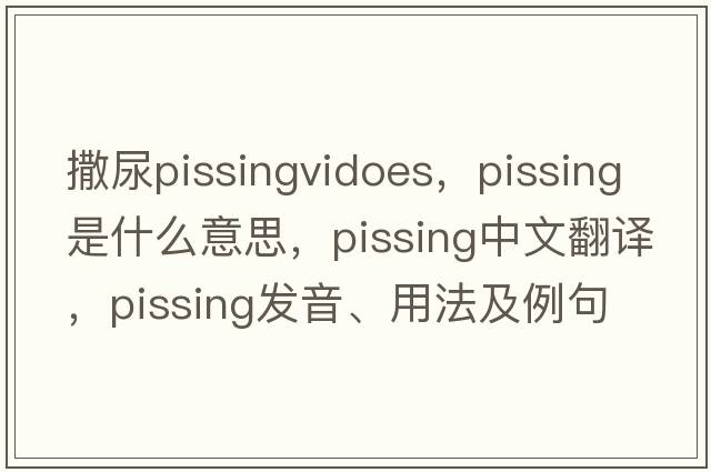 撒尿pissingvidoes，pissing是什么意思，pissing中文翻譯，pissing發(fā)音、用法及例句