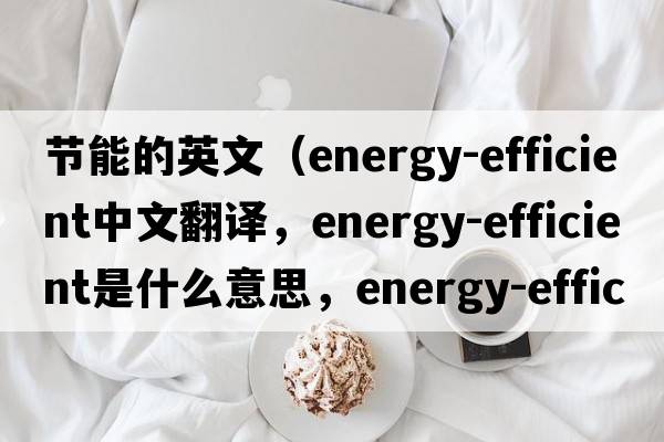 節能的英文（energy-efficient中文翻譯，energy-efficient是什么意思，energy-efficient發(fā)音、用法及例句）