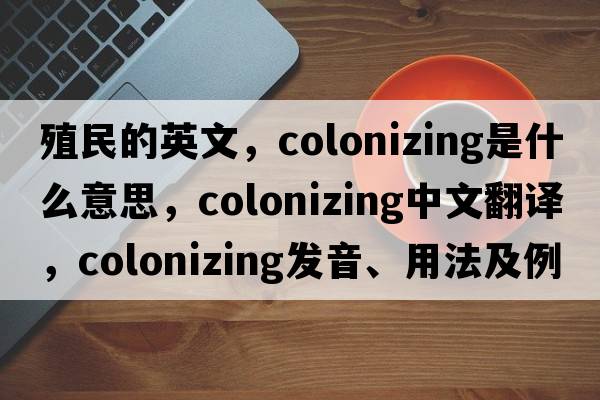 殖民的英文，colonizing是什么意思，colonizing中文翻譯，colonizing發(fā)音、用法及例句