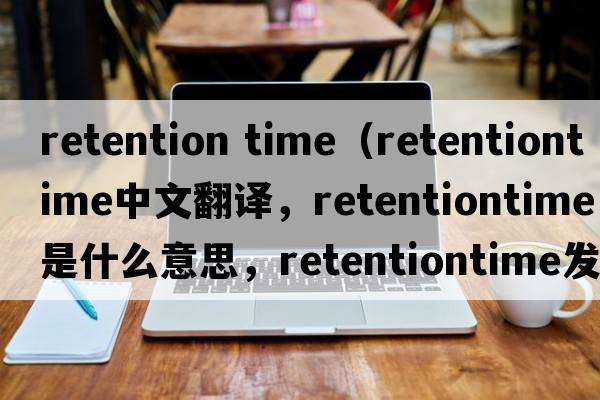 retention time（retentiontime中文翻譯，retentiontime是什么意思，retentiontime發(fā)音、用法及例句）