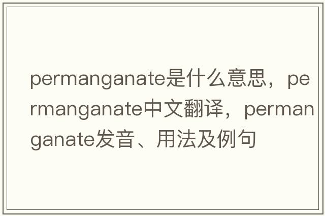 permanganate是什么意思，permanganate中文翻譯，permanganate發(fā)音、用法及例句