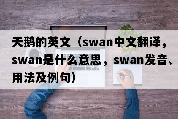 天鵝的英文（swan中文翻譯，swan是什么意思，swan發(fā)音、用法及例句）