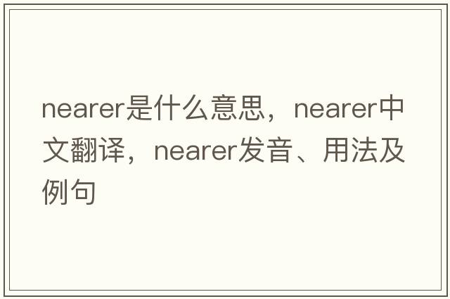 nearer是什么意思，nearer中文翻譯，nearer發(fā)音、用法及例句