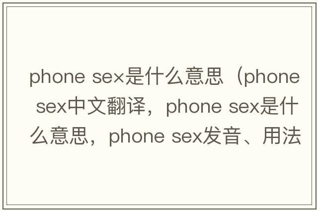 phone se×是什么意思（phone sex中文翻譯，phone sex是什么意思，phone sex發(fā)音、用法及例句）