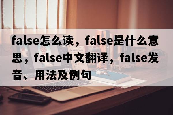 false怎么讀，false是什么意思，false中文翻譯，false發(fā)音、用法及例句