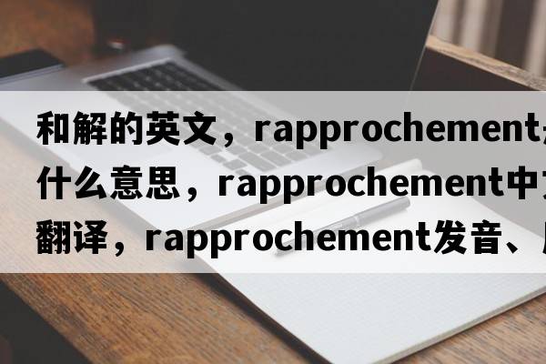 和解的英文，rapprochement是什么意思，rapprochement中文翻譯，rapprochement發(fā)音、用法及例句