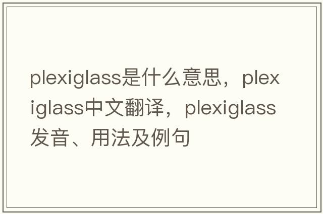 plexiglass是什么意思，plexiglass中文翻譯，plexiglass發(fā)音、用法及例句