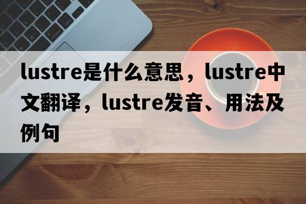 lustre是什么意思，lustre中文翻譯，lustre發(fā)音、用法及例句