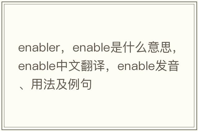 enabler，enable是什么意思，enable中文翻譯，enable發(fā)音、用法及例句