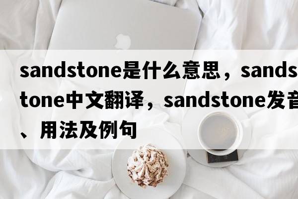 sandstone是什么意思，sandstone中文翻譯，sandstone發(fā)音、用法及例句