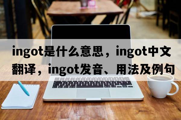 ingot是什么意思，ingot中文翻譯，ingot發(fā)音、用法及例句