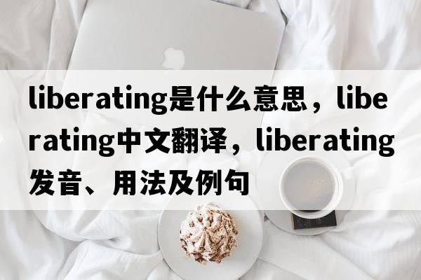 liberating是什么意思，liberating中文翻譯，liberating發(fā)音、用法及例句