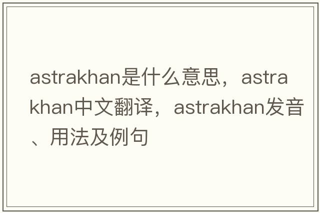 astrakhan是什么意思，astrakhan中文翻譯，astrakhan發(fā)音、用法及例句