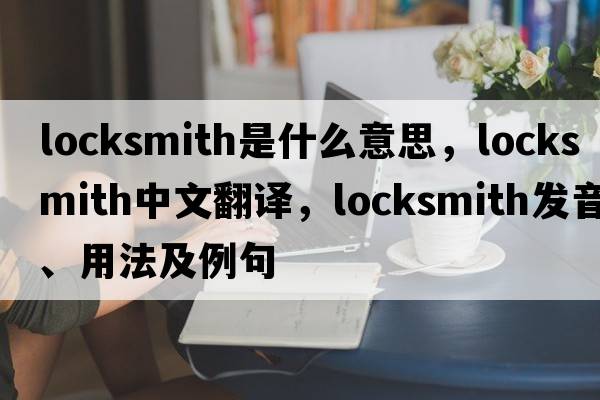 locksmith是什么意思，locksmith中文翻譯，locksmith發(fā)音、用法及例句