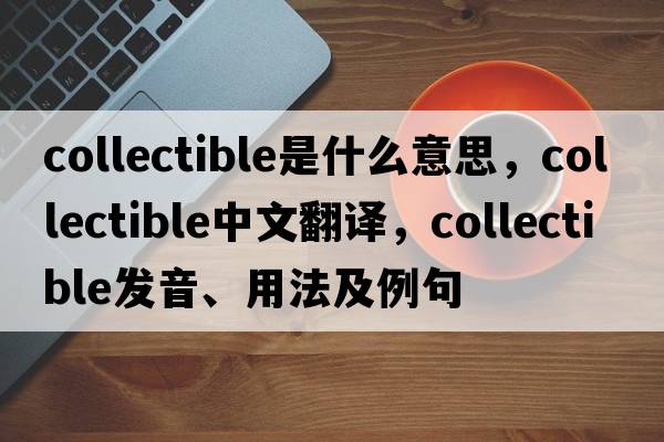 collectible是什么意思，collectible中文翻譯，collectible發(fā)音、用法及例句