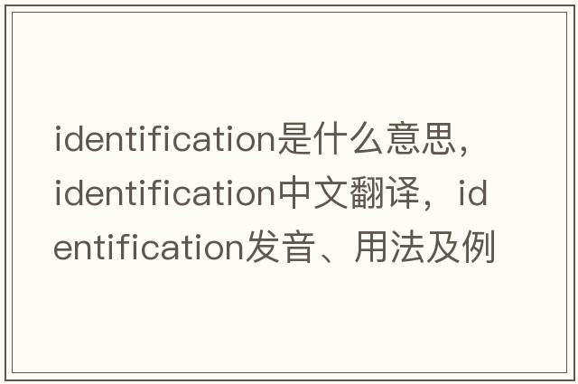identification是什么意思，identification中文翻譯，identification發(fā)音、用法及例句