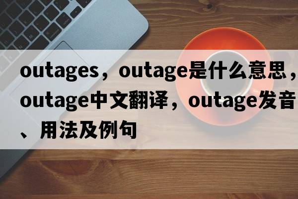 outages，outage是什么意思，outage中文翻譯，outage發(fā)音、用法及例句