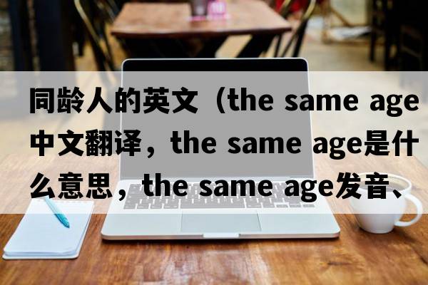 同齡人的英文（the same age中文翻譯，the same age是什么意思，the same age發(fā)音、用法及例句）