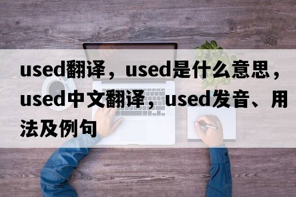 used翻譯，used是什么意思，used中文翻譯，used發(fā)音、用法及例句