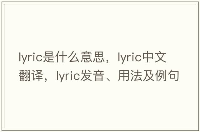 lyric是什么意思，lyric中文翻譯，lyric發(fā)音、用法及例句