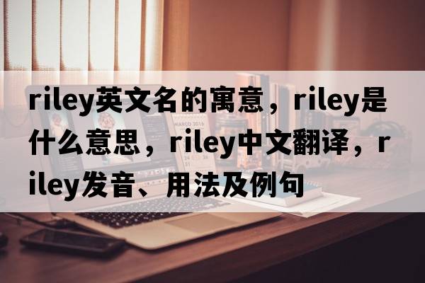 riley英文名的寓意，riley是什么意思，riley中文翻譯，riley發(fā)音、用法及例句