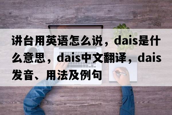 講臺用英語(yǔ)怎么說(shuō)，dais是什么意思，dais中文翻譯，dais發(fā)音、用法及例句