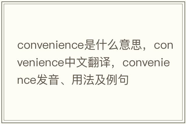 convenience是什么意思，convenience中文翻譯，convenience發(fā)音、用法及例句