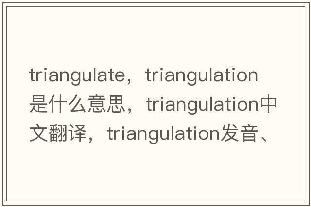 triangulate，triangulation是什么意思，triangulation中文翻譯，triangulation發(fā)音、用法及例句