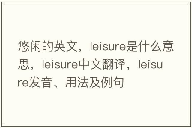 悠閑的英文，leisure是什么意思，leisure中文翻譯，leisure發(fā)音、用法及例句