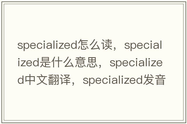 specialized怎么讀，specialized是什么意思，specialized中文翻譯，specialized發(fā)音、用法及例句