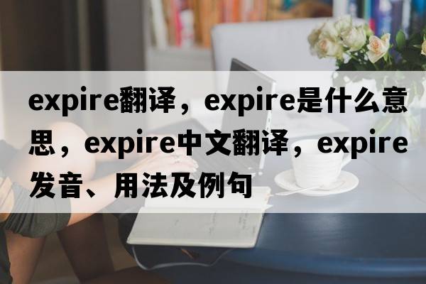 expire翻譯，expire是什么意思，expire中文翻譯，expire發(fā)音、用法及例句