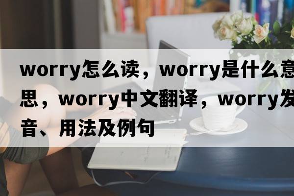 worry怎么讀，worry是什么意思，worry中文翻譯，worry發(fā)音、用法及例句