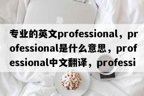 專(zhuān)業(yè)的英文professional，professional是什么意思，professional中文翻譯，professional發(fā)音、用法及例句