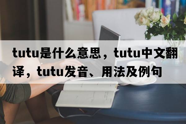 tutu是什么意思，tutu中文翻譯，tutu發(fā)音、用法及例句