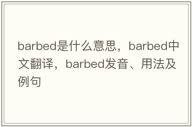 barbed是什么意思，barbed中文翻譯，barbed發(fā)音、用法及例句