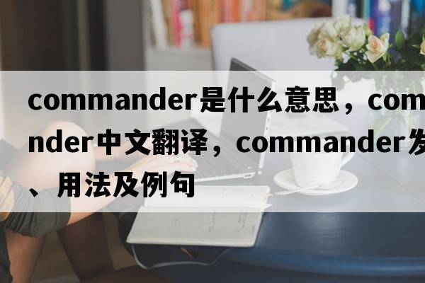 commander是什么意思，commander中文翻譯，commander發(fā)音、用法及例句