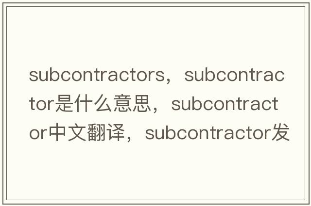 subcontractors，subcontractor是什么意思，subcontractor中文翻譯，subcontractor發(fā)音、用法及例句