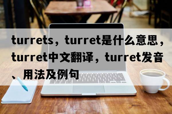 turrets，turret是什么意思，turret中文翻譯，turret發(fā)音、用法及例句
